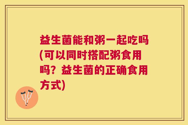 益生菌能和粥一起吃吗(可以同时搭配粥食用吗？益生菌的正确食用方式)
