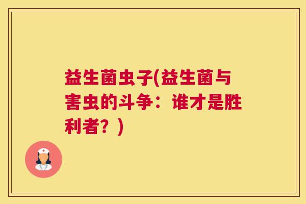 益生菌虫子(益生菌与害虫的斗争：谁才是胜利者？)