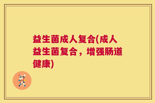 益生菌成人复合(成人益生菌复合，增强肠道健康)