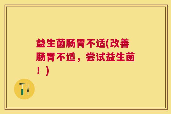 益生菌肠胃不适(改善肠胃不适，尝试益生菌！)