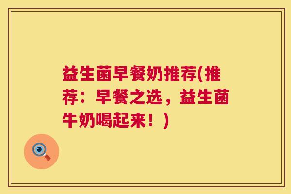 益生菌早餐奶推荐(推荐：早餐之选，益生菌牛奶喝起来！)
