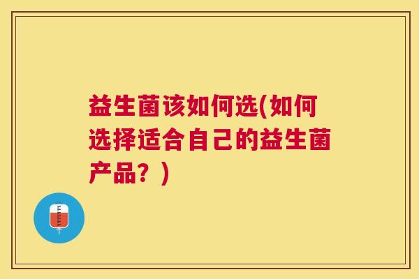 益生菌该如何选(如何选择适合自己的益生菌产品？)