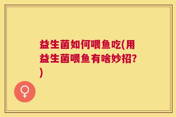 益生菌如何喂鱼吃(用益生菌喂鱼有啥妙招？)