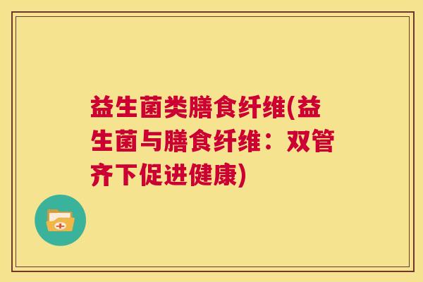益生菌类膳食纤维(益生菌与膳食纤维:双管齐下促进健康) 益生菌类膳食纤维(益生菌与膳食纤维:双管齐下促进健康)
