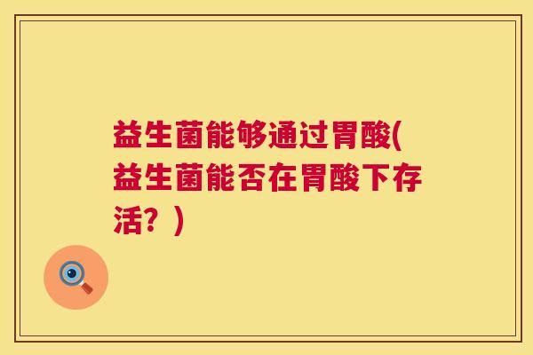 益生菌能够通过胃酸(益生菌能否在胃酸下存活？)