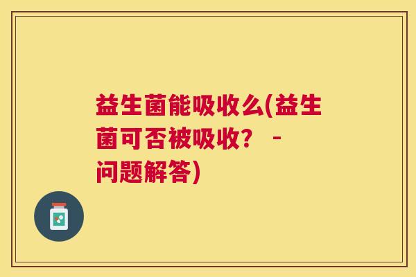 益生菌能吸收么(益生菌可否被吸收？ - 问题解答)