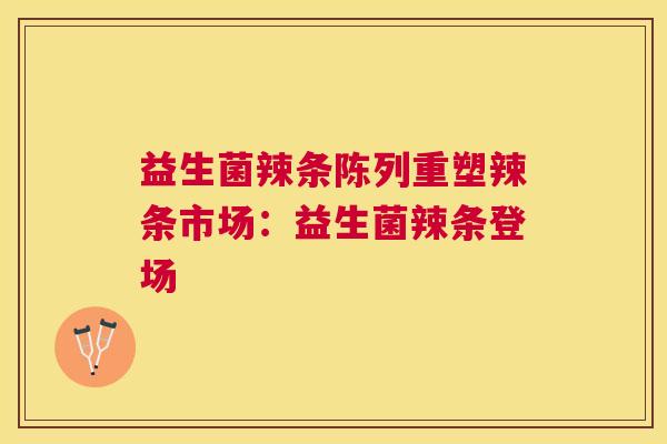 益生菌辣条陈列重塑辣条市场：益生菌辣条登场