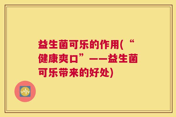 益生菌可乐的作用(“健康爽口”——益生菌可乐带来的好处) 益生菌可乐的作用(“健康爽口”——益生菌可乐带来的好处)