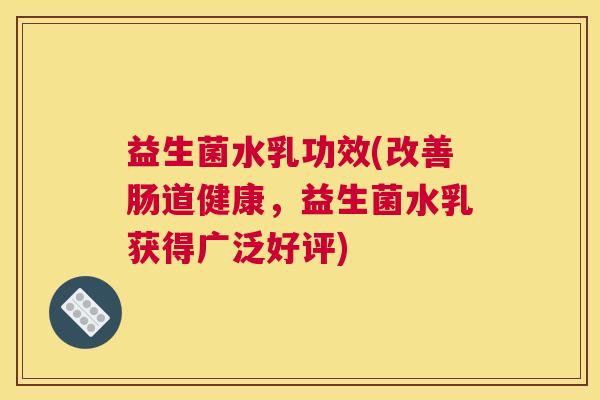 益生菌水乳功效(改善肠道健康,益生菌水乳获得广泛好评) 益生菌水乳功效(改善肠道健康,益生菌水乳获得广泛好评)