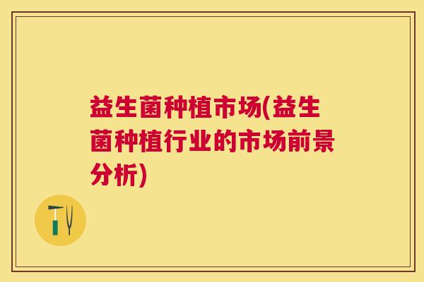 益生菌种植市场(益生菌种植行业的市场前景分析)