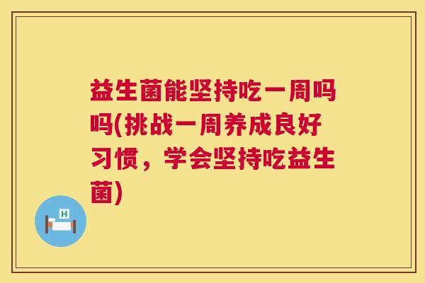 益生菌能坚持吃一周吗吗(挑战一周养成良好习惯，学会坚持吃益生菌)