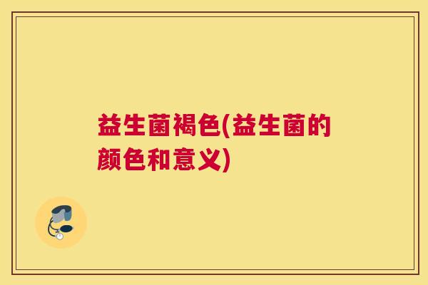 益生菌褐色(益生菌的颜色和意义) 益生菌褐色(益生菌的颜色和意义)