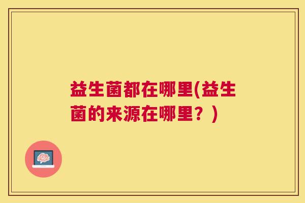 益生菌都在哪里(益生菌的来源在哪里？)