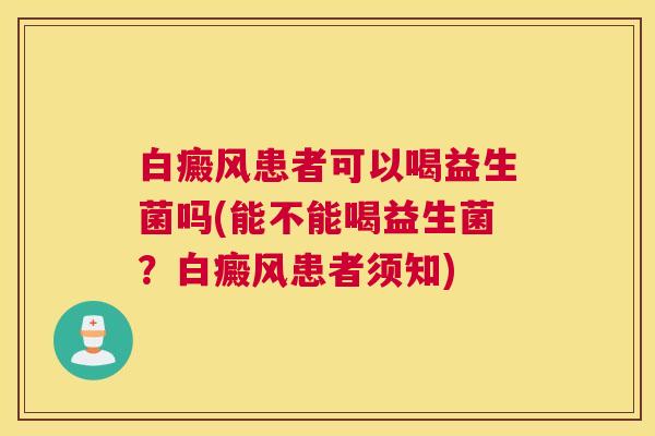 白癜风患者可以喝益生菌吗(能不能喝益生菌？白癜风患者须知)
