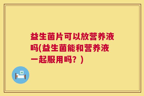 益生菌片可以放营养液吗(益生菌能和营养液一起服用吗？)