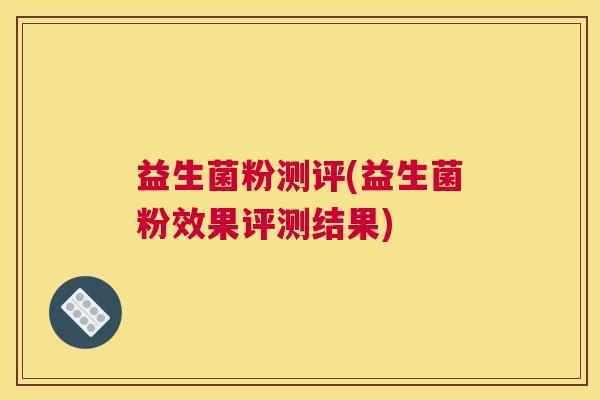 益生菌粉测评(益生菌粉效果评测结果) 益生菌粉测评(益生菌粉效果评测结果)