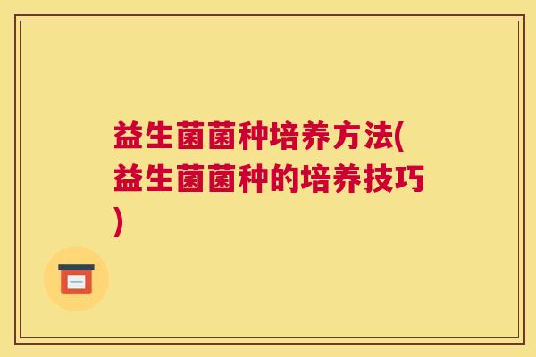 益生菌菌种培养方法(益生菌菌种的培养技巧)