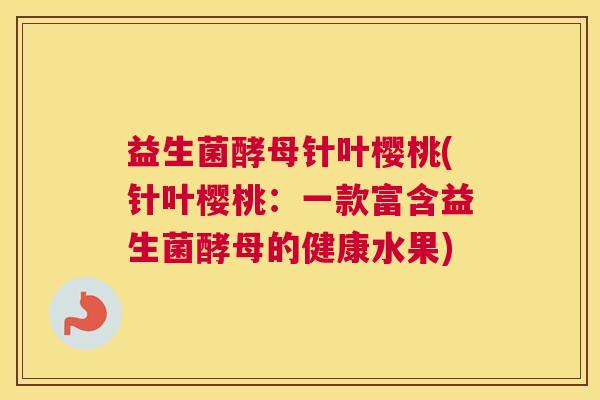 益生菌酵母针叶樱桃(针叶樱桃：一款富含益生菌酵母的健康水果)