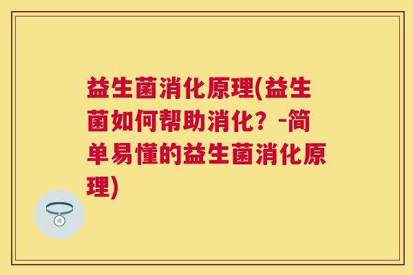 益生菌消化原理(益生菌如何帮助消化？-简单易懂的益生菌消化原理)