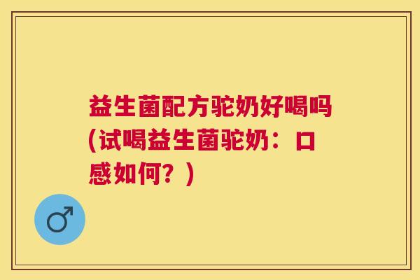 益生菌配方驼奶好喝吗(试喝益生菌驼奶：口感如何？)