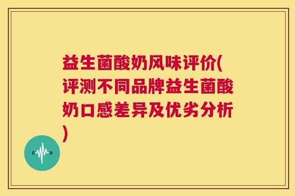 益生菌酸奶风味评价(评测不同品牌益生菌酸奶口感差异及优劣分析)