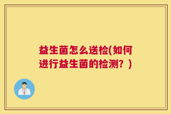 益生菌怎么送检(如何进行益生菌的检测？)