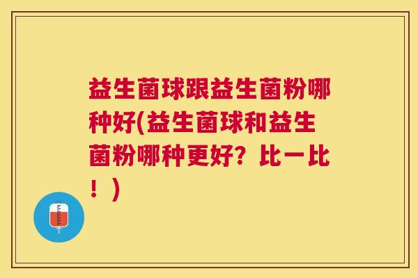 益生菌球跟益生菌粉哪种好(益生菌球和益生菌粉哪种更好？比一比！)