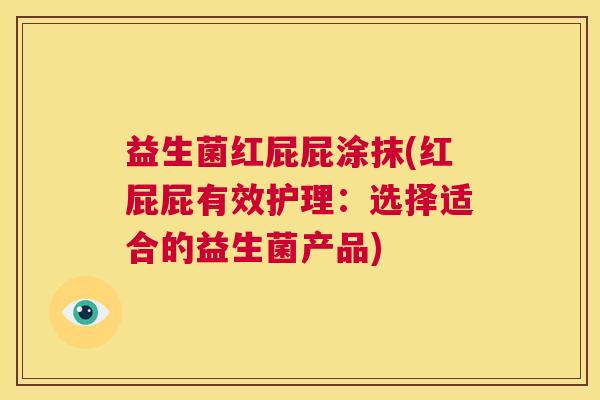 益生菌红屁屁涂抹(红屁屁有效护理：选择适合的益生菌产品)