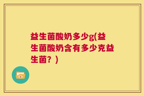 益生菌酸奶多少g(益生菌酸奶含有多少克益生菌?) 益生菌酸奶多少g(益生菌酸奶含有多少克益生菌?)