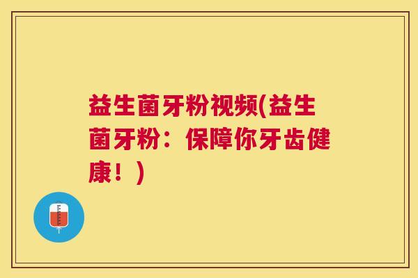 益生菌牙粉视频(益生菌牙粉：保障你牙齿健康！)
