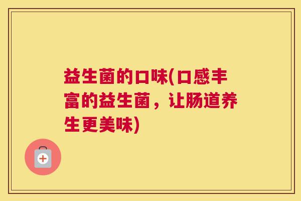 益生菌的口味(口感丰富的益生菌，让肠道养生更美味)