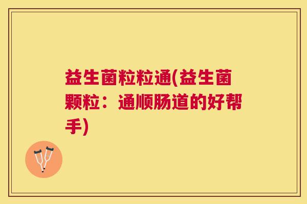 益生菌粒粒通(益生菌颗粒：通顺肠道的好帮手)