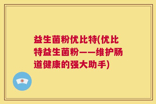 益生菌粉优比特(优比特益生菌粉——维护肠道健康的强大助手) 益生菌粉优比特(优比特益生菌粉——维护肠道健康的强大助手)