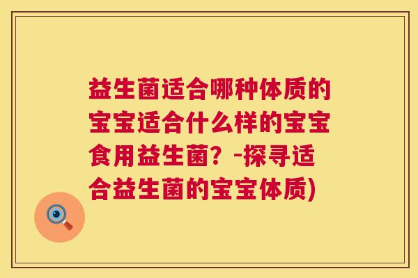 益生菌适合哪种体质的宝宝适合什么样的宝宝食用益生菌?-探寻适合益生菌的宝宝体质) 益生菌适合哪种体质的宝宝适合什么样的宝宝食用益生菌?-探寻适合益生菌的宝宝体质)