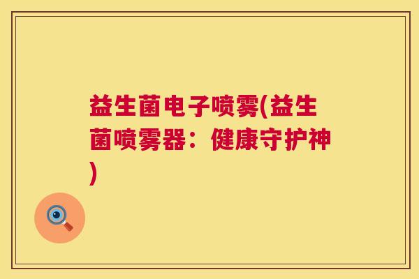 益生菌电子喷雾(益生菌喷雾器:健康守护神) 益生菌电子喷雾(益生菌喷雾器:健康守护神)