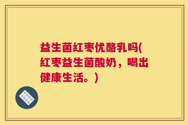 益生菌红枣优酪乳吗(红枣益生菌酸奶,喝出健康生活。) 益生菌红枣优酪乳吗(红枣益生菌酸奶,喝出健康生活。)