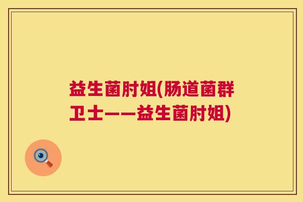 益生菌肘姐(肠道菌群卫士——益生菌肘姐)