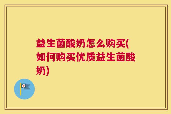 益生菌酸奶怎么购买(如何购买优质益生菌酸奶) 益生菌酸奶怎么购买(如何购买优质益生菌酸奶)