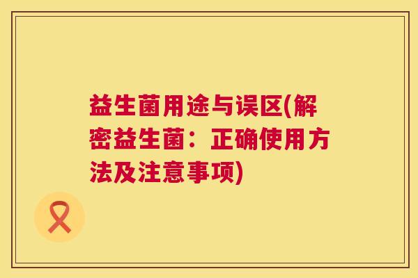益生菌用途与误区(解密益生菌:正确使用方法及注意事项) 益生菌用途与误区(解密益生菌:正确使用方法及注意事项)