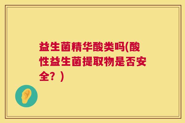 益生菌精华酸类吗(酸性益生菌提取物是否安全？)