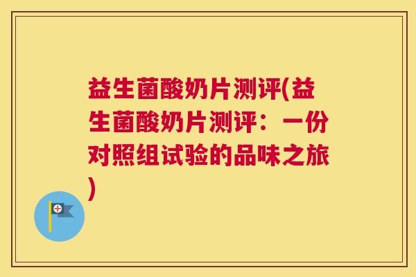 益生菌酸奶片测评(益生菌酸奶片测评：一份对照组试验的品味之旅)