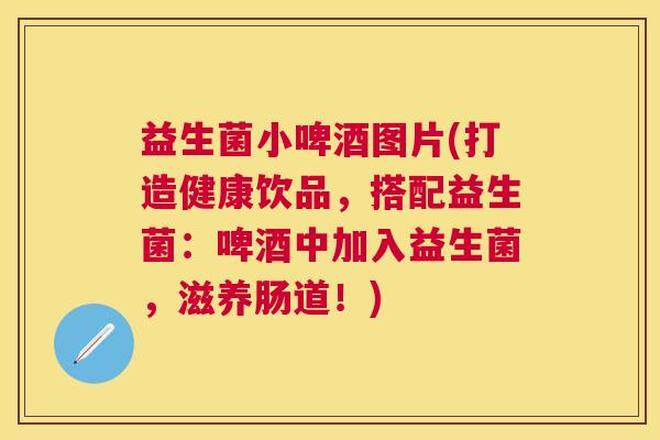 益生菌小啤酒图片(打造健康饮品，搭配益生菌：啤酒中加入益生菌，滋养肠道！)