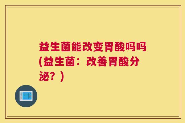 益生菌能改变胃酸吗吗(益生菌：改善胃酸分泌？)