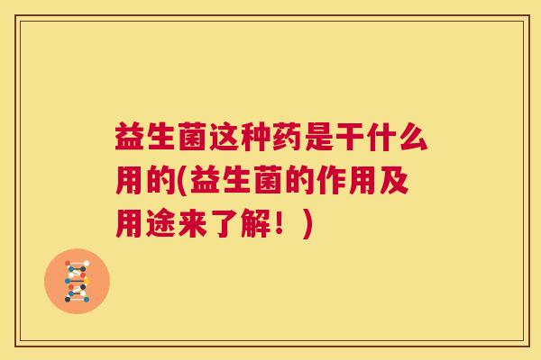 益生菌这种药是干什么用的(益生菌的作用及用途来了解!) 益生菌这种药是干什么用的(益生菌的作用及用途来了解!)