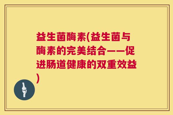 益生菌酶素(益生菌与酶素的完美结合——促进肠道健康的双重效益)
