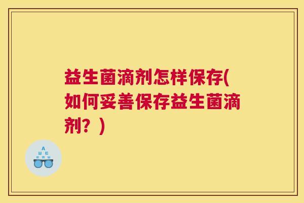 益生菌滴剂怎样保存(如何妥善保存益生菌滴剂?) 益生菌滴剂怎样保存(如何妥善保存益生菌滴剂?)