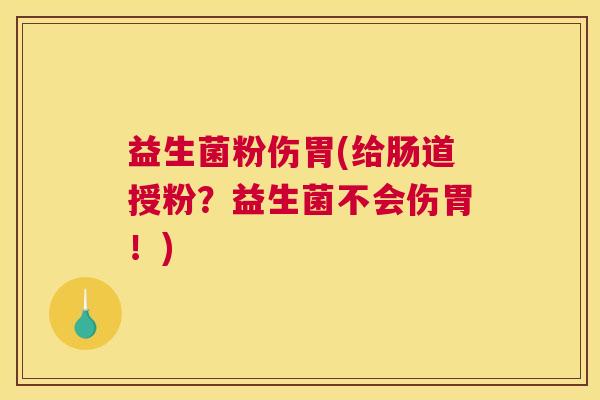 益生菌粉伤胃(给肠道授粉？益生菌不会伤胃！)