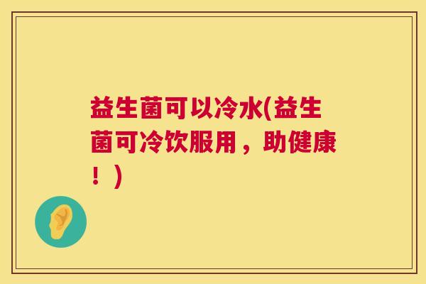 益生菌可以冷水(益生菌可冷饮服用，助健康！)