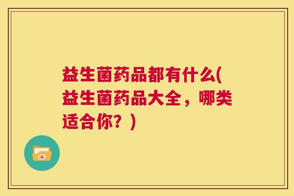 益生菌药品都有什么(益生菌药品大全,哪类适合你?) 益生菌药品都有什么(益生菌药品大全,哪类适合你?)