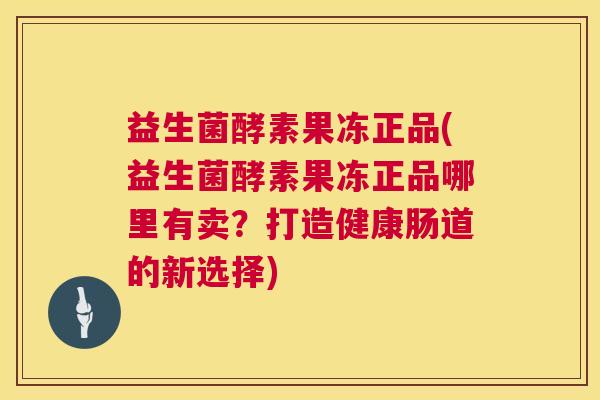 益生菌酵素果冻正品(益生菌酵素果冻正品哪里有卖？打造健康肠道的新选择)